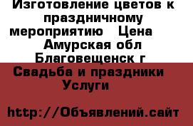 Изготовление цветов к праздничному мероприятию › Цена ­ 60 - Амурская обл., Благовещенск г. Свадьба и праздники » Услуги   